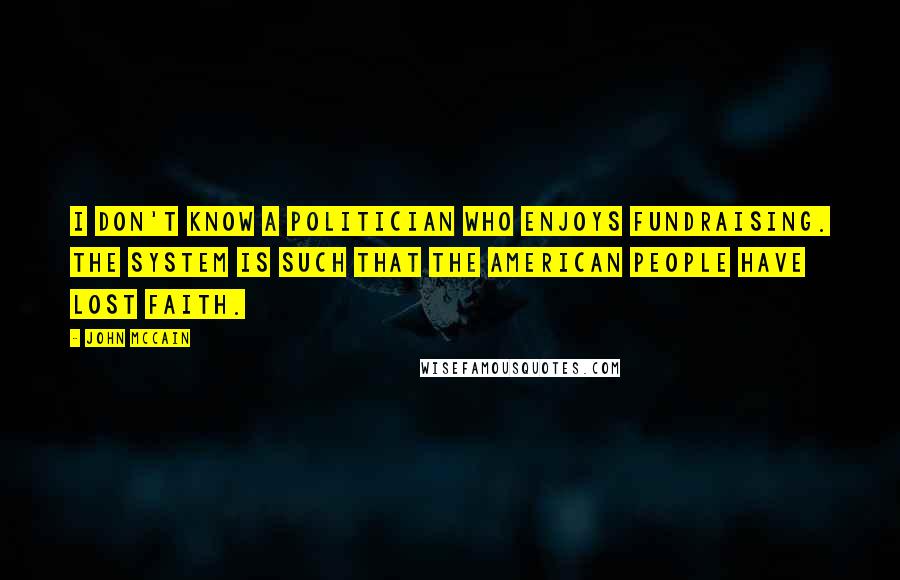 John McCain Quotes: I don't know a politician who enjoys fundraising. The system is such that the American people have lost faith.