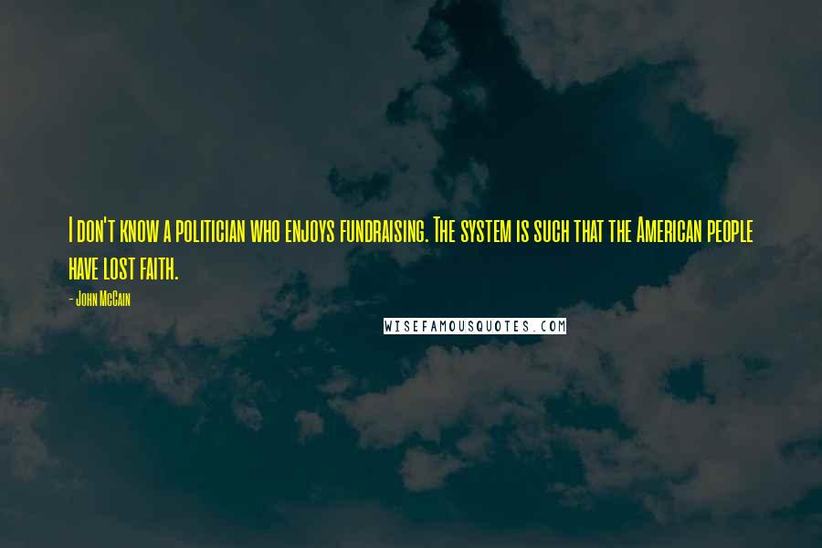 John McCain Quotes: I don't know a politician who enjoys fundraising. The system is such that the American people have lost faith.