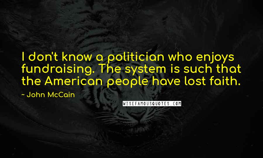 John McCain Quotes: I don't know a politician who enjoys fundraising. The system is such that the American people have lost faith.