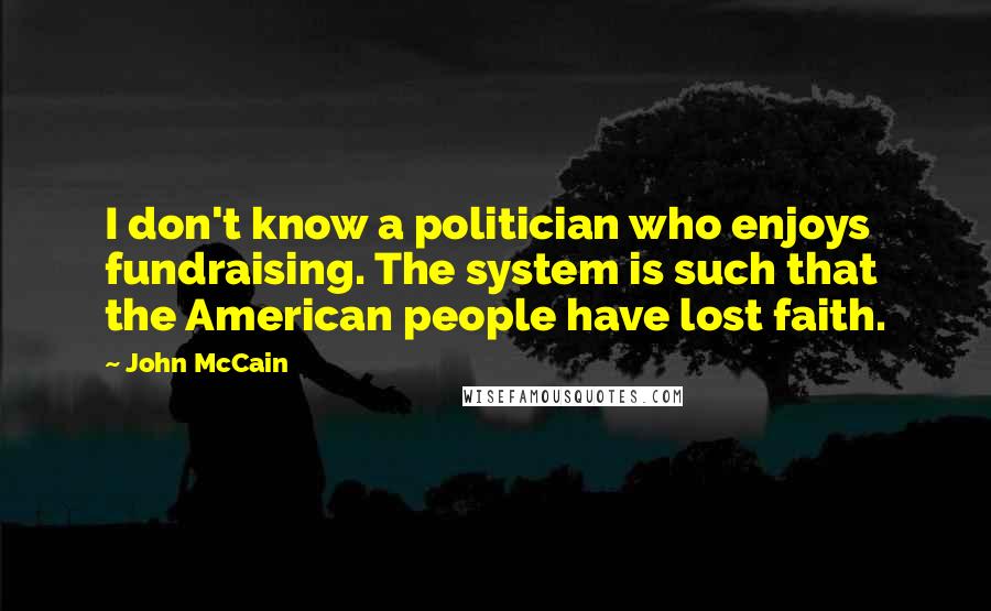 John McCain Quotes: I don't know a politician who enjoys fundraising. The system is such that the American people have lost faith.