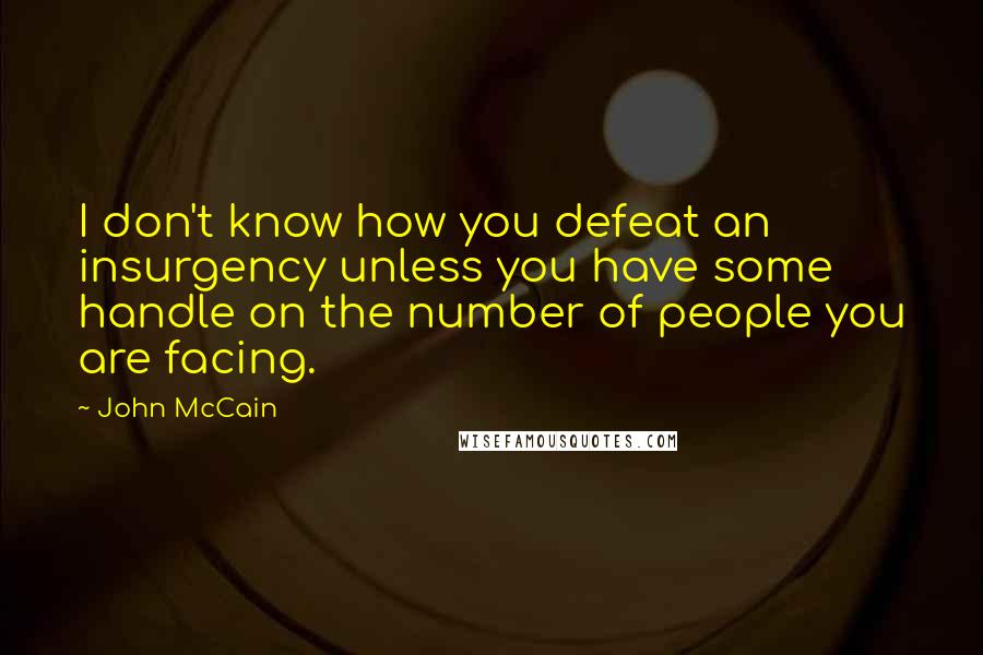 John McCain Quotes: I don't know how you defeat an insurgency unless you have some handle on the number of people you are facing.