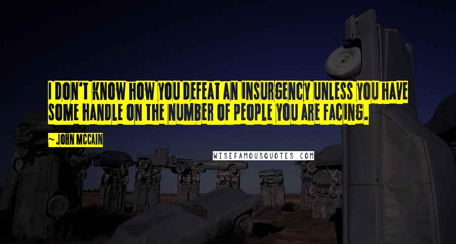 John McCain Quotes: I don't know how you defeat an insurgency unless you have some handle on the number of people you are facing.