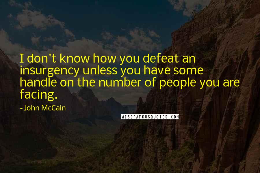 John McCain Quotes: I don't know how you defeat an insurgency unless you have some handle on the number of people you are facing.
