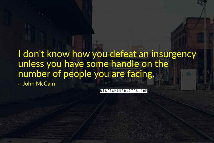 John McCain Quotes: I don't know how you defeat an insurgency unless you have some handle on the number of people you are facing.