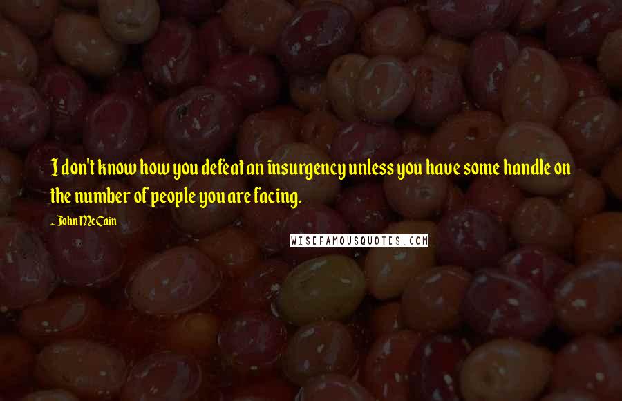 John McCain Quotes: I don't know how you defeat an insurgency unless you have some handle on the number of people you are facing.