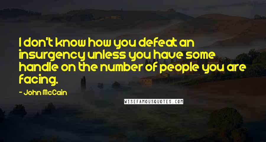 John McCain Quotes: I don't know how you defeat an insurgency unless you have some handle on the number of people you are facing.