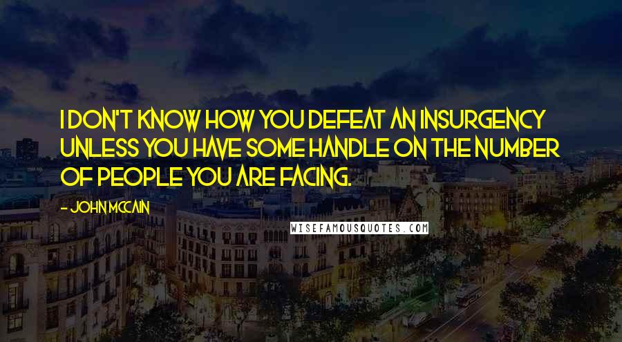 John McCain Quotes: I don't know how you defeat an insurgency unless you have some handle on the number of people you are facing.