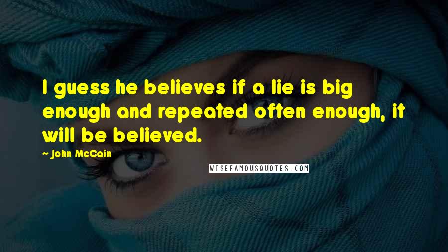 John McCain Quotes: I guess he believes if a lie is big enough and repeated often enough, it will be believed.