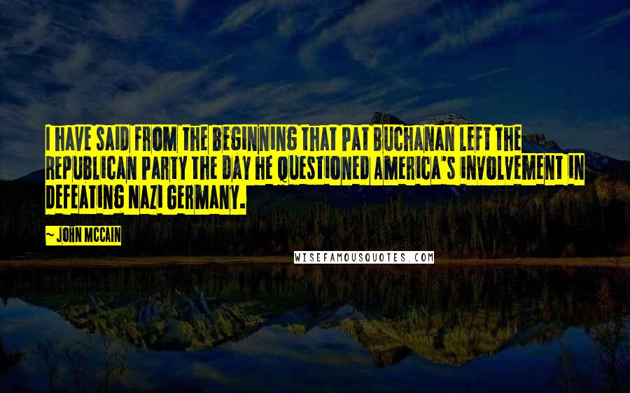John McCain Quotes: I have said from the beginning that Pat Buchanan left the Republican Party the day he questioned America's involvement in defeating Nazi Germany.