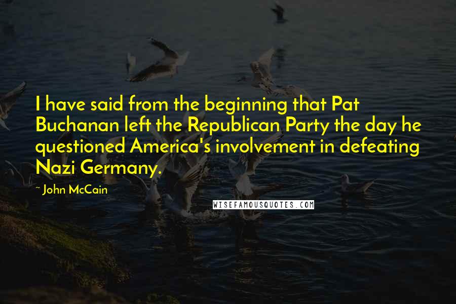 John McCain Quotes: I have said from the beginning that Pat Buchanan left the Republican Party the day he questioned America's involvement in defeating Nazi Germany.