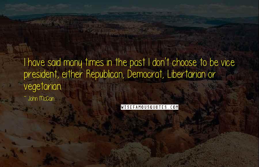 John McCain Quotes: I have said many times in the past I don't choose to be vice president, either Republican, Democrat, Libertarian or vegetarian.