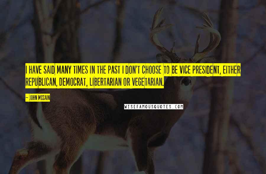 John McCain Quotes: I have said many times in the past I don't choose to be vice president, either Republican, Democrat, Libertarian or vegetarian.