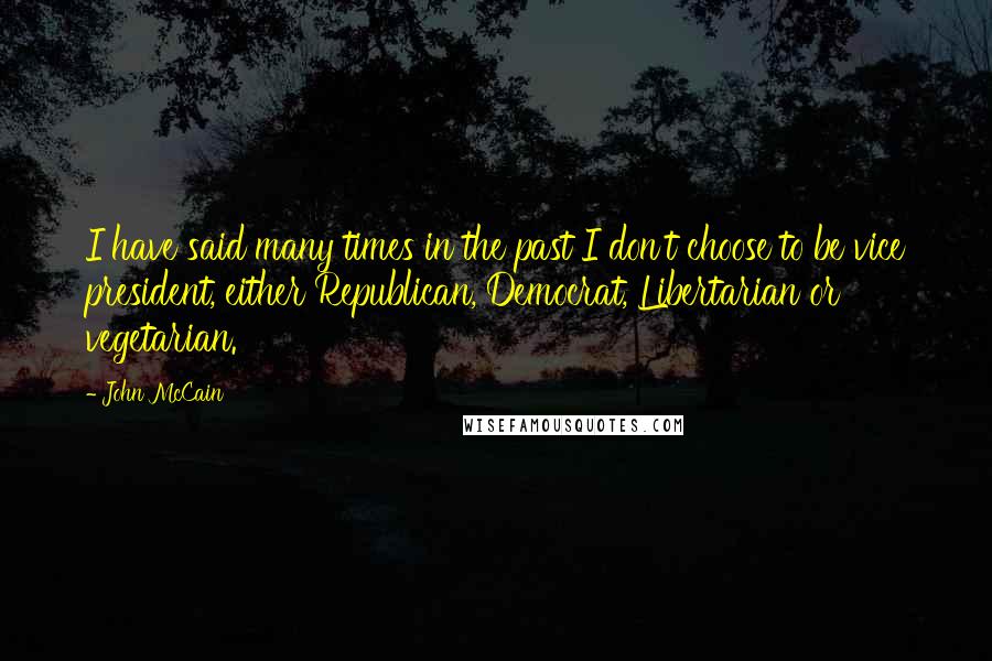 John McCain Quotes: I have said many times in the past I don't choose to be vice president, either Republican, Democrat, Libertarian or vegetarian.