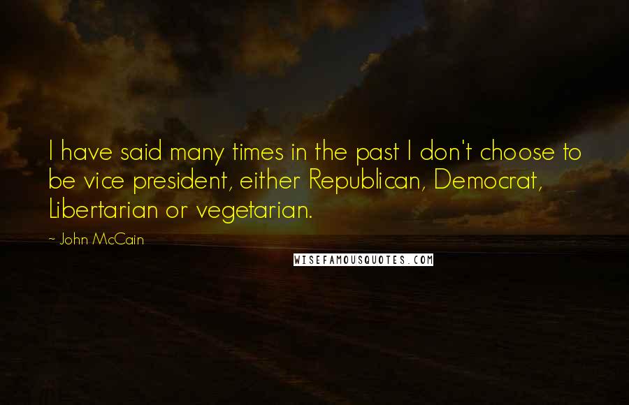 John McCain Quotes: I have said many times in the past I don't choose to be vice president, either Republican, Democrat, Libertarian or vegetarian.