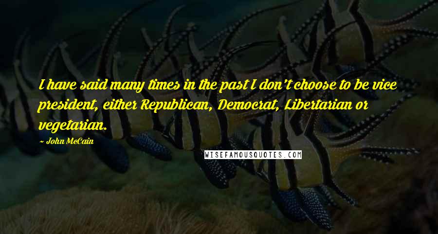 John McCain Quotes: I have said many times in the past I don't choose to be vice president, either Republican, Democrat, Libertarian or vegetarian.