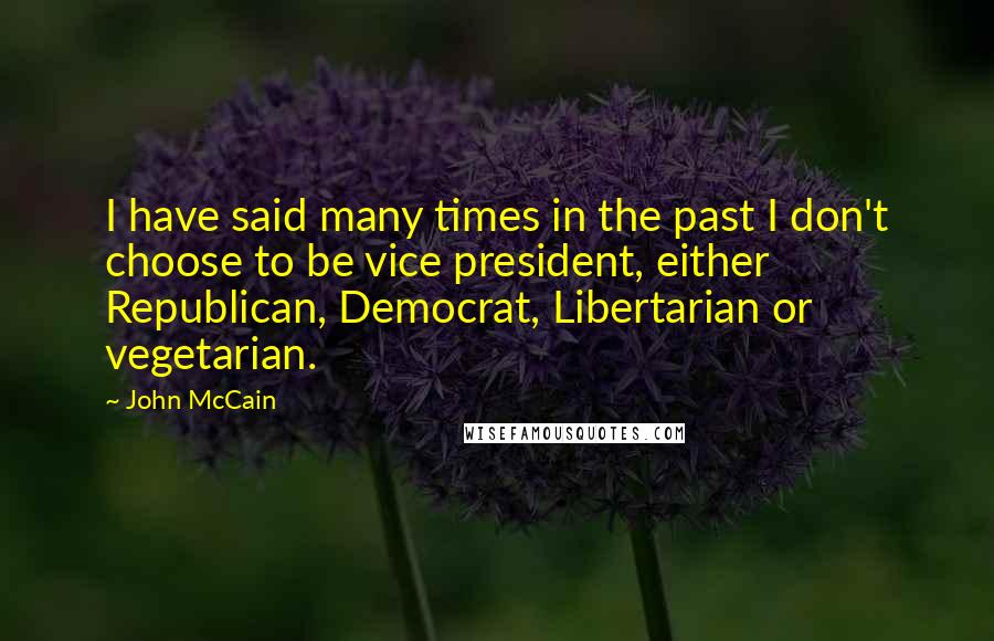 John McCain Quotes: I have said many times in the past I don't choose to be vice president, either Republican, Democrat, Libertarian or vegetarian.