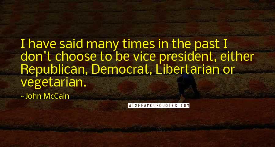 John McCain Quotes: I have said many times in the past I don't choose to be vice president, either Republican, Democrat, Libertarian or vegetarian.