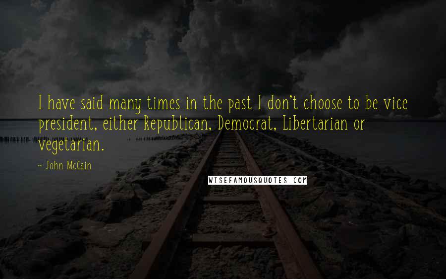 John McCain Quotes: I have said many times in the past I don't choose to be vice president, either Republican, Democrat, Libertarian or vegetarian.