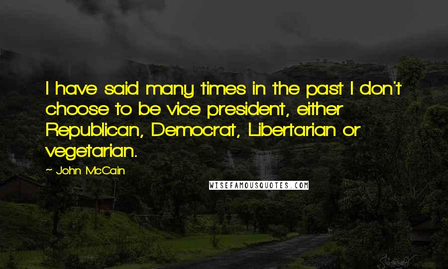 John McCain Quotes: I have said many times in the past I don't choose to be vice president, either Republican, Democrat, Libertarian or vegetarian.