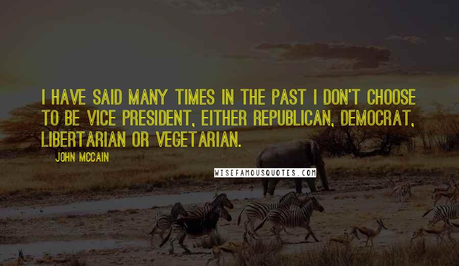 John McCain Quotes: I have said many times in the past I don't choose to be vice president, either Republican, Democrat, Libertarian or vegetarian.