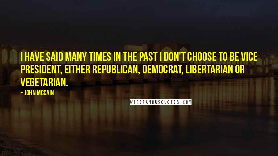 John McCain Quotes: I have said many times in the past I don't choose to be vice president, either Republican, Democrat, Libertarian or vegetarian.