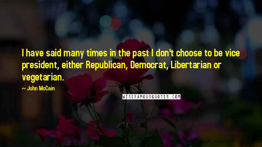 John McCain Quotes: I have said many times in the past I don't choose to be vice president, either Republican, Democrat, Libertarian or vegetarian.