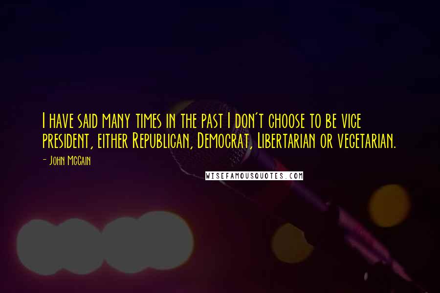 John McCain Quotes: I have said many times in the past I don't choose to be vice president, either Republican, Democrat, Libertarian or vegetarian.