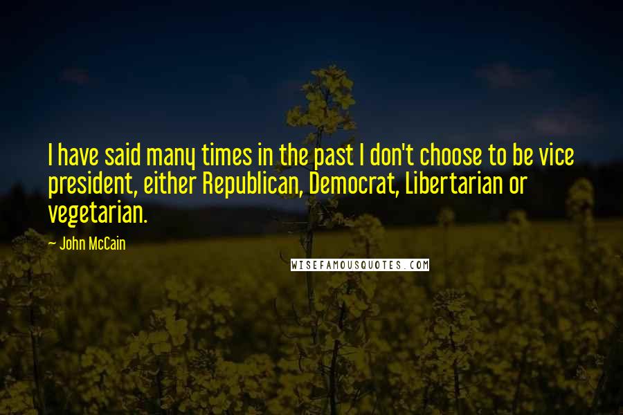 John McCain Quotes: I have said many times in the past I don't choose to be vice president, either Republican, Democrat, Libertarian or vegetarian.