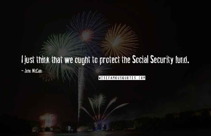 John McCain Quotes: I just think that we ought to protect the Social Security fund.