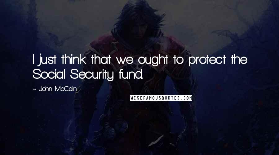 John McCain Quotes: I just think that we ought to protect the Social Security fund.