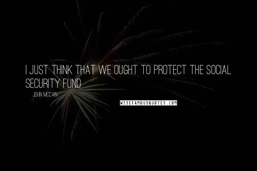 John McCain Quotes: I just think that we ought to protect the Social Security fund.