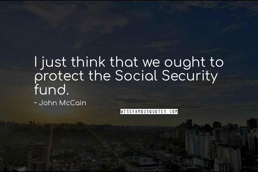 John McCain Quotes: I just think that we ought to protect the Social Security fund.