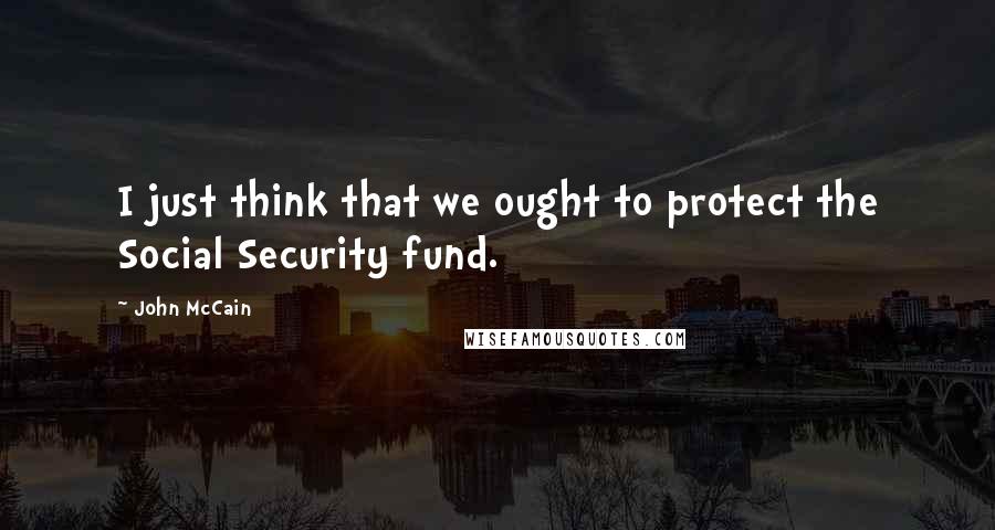 John McCain Quotes: I just think that we ought to protect the Social Security fund.