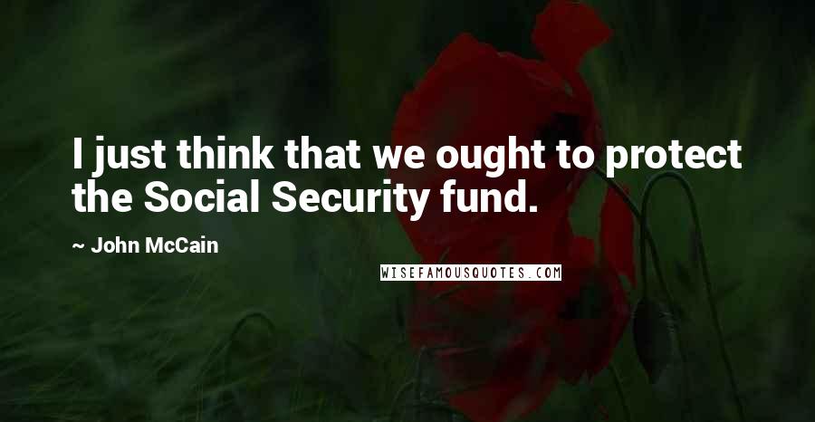 John McCain Quotes: I just think that we ought to protect the Social Security fund.