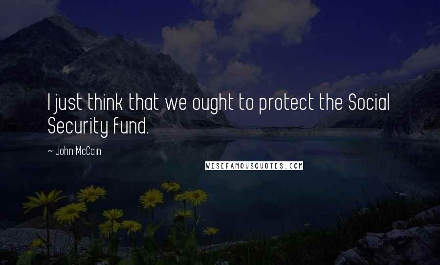 John McCain Quotes: I just think that we ought to protect the Social Security fund.