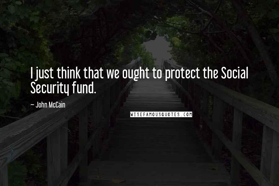 John McCain Quotes: I just think that we ought to protect the Social Security fund.