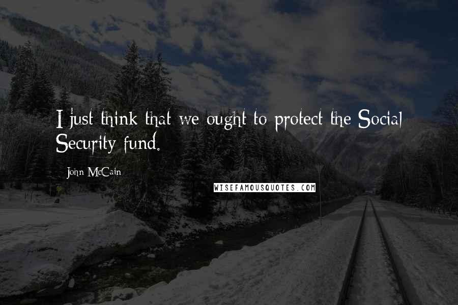 John McCain Quotes: I just think that we ought to protect the Social Security fund.
