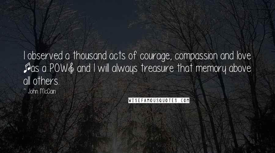 John McCain Quotes: I observed a thousand acts of courage, compassion and love [as a POW] and I will always treasure that memory above all others.