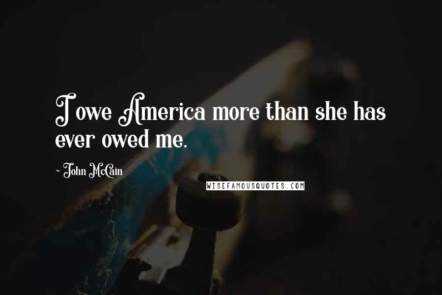 John McCain Quotes: I owe America more than she has ever owed me.