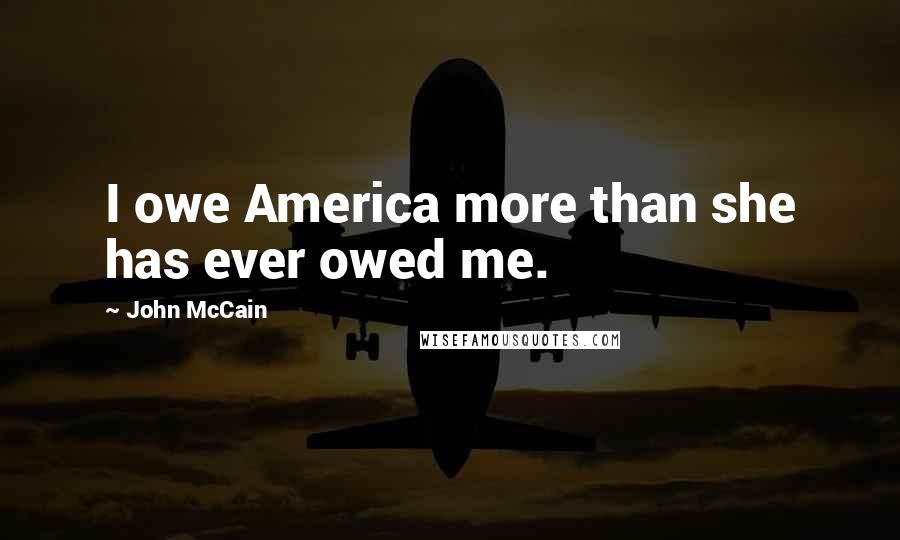 John McCain Quotes: I owe America more than she has ever owed me.