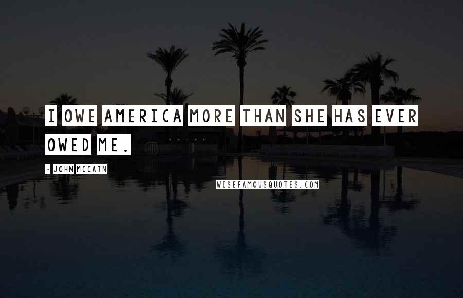 John McCain Quotes: I owe America more than she has ever owed me.