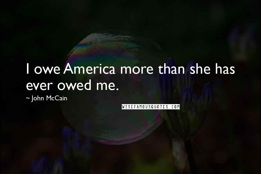 John McCain Quotes: I owe America more than she has ever owed me.