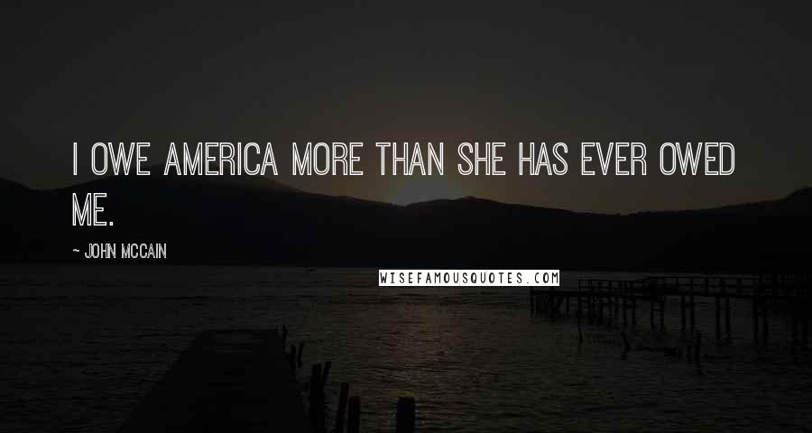 John McCain Quotes: I owe America more than she has ever owed me.