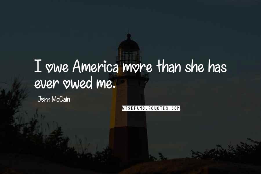 John McCain Quotes: I owe America more than she has ever owed me.