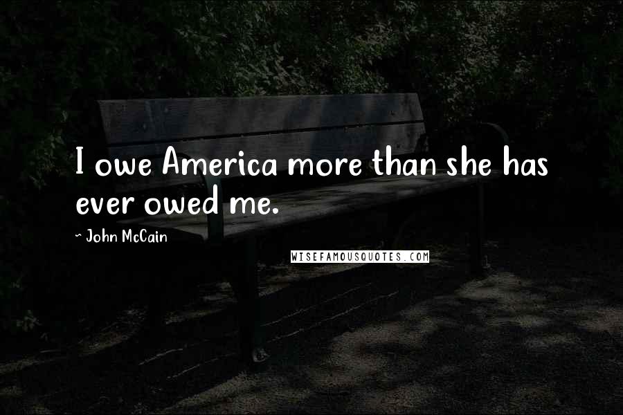John McCain Quotes: I owe America more than she has ever owed me.