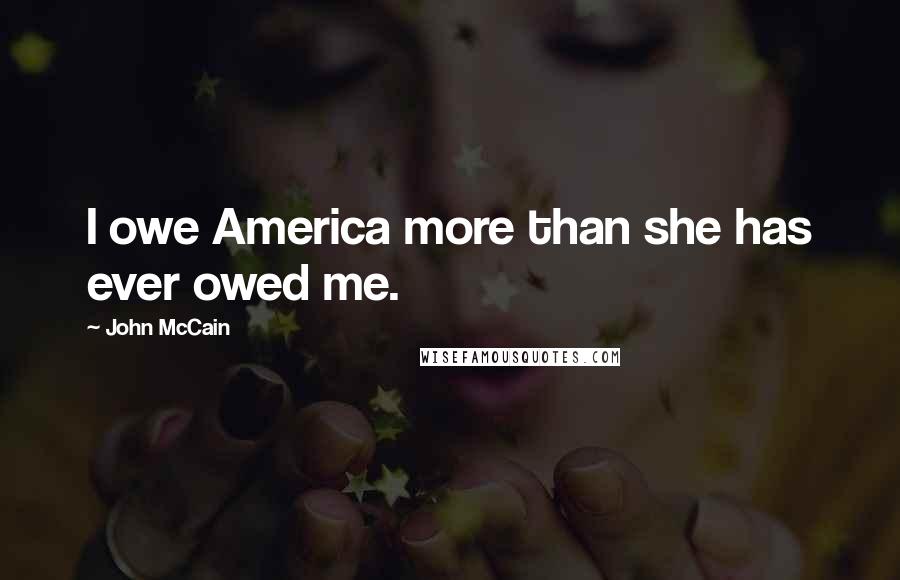 John McCain Quotes: I owe America more than she has ever owed me.