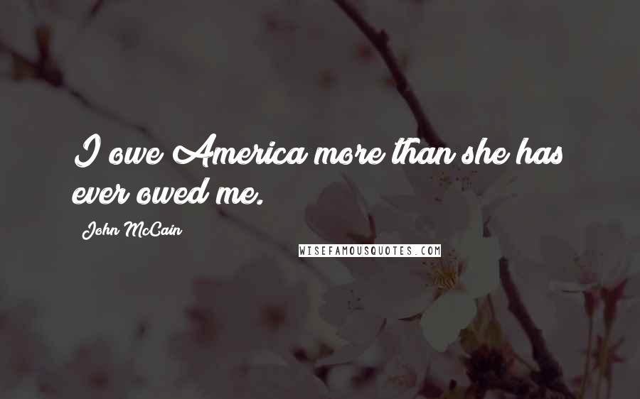 John McCain Quotes: I owe America more than she has ever owed me.