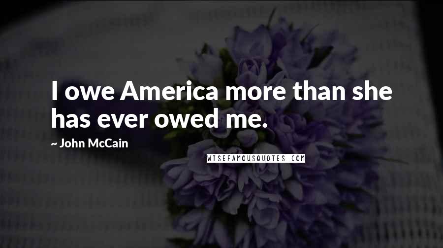 John McCain Quotes: I owe America more than she has ever owed me.