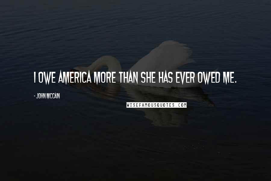 John McCain Quotes: I owe America more than she has ever owed me.
