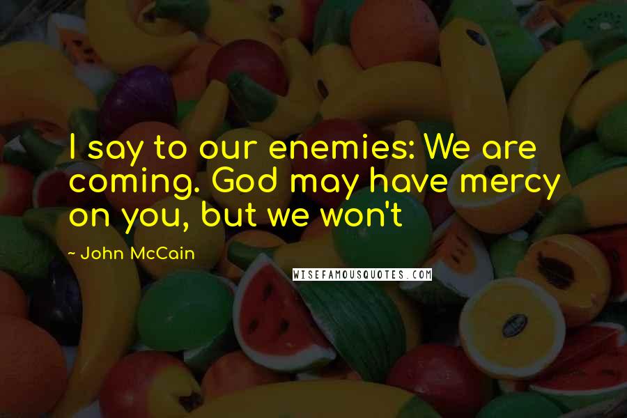 John McCain Quotes: I say to our enemies: We are coming. God may have mercy on you, but we won't